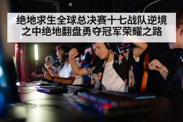 绝地求生全球总决赛十七战队逆境之中绝地翻盘勇夺冠军荣耀之路
