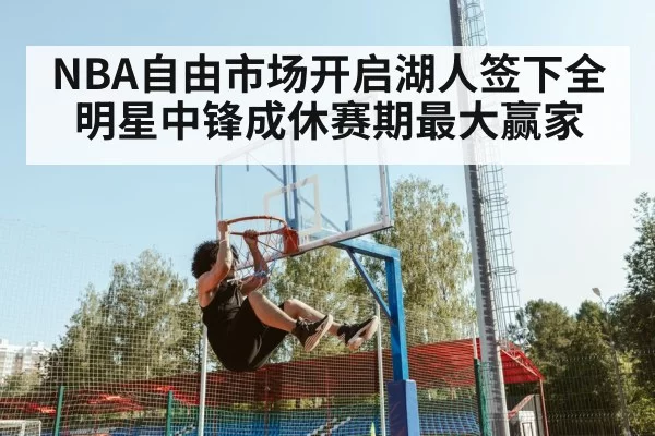 NBA自由市场开启湖人签下全明星中锋成休赛期最大赢家