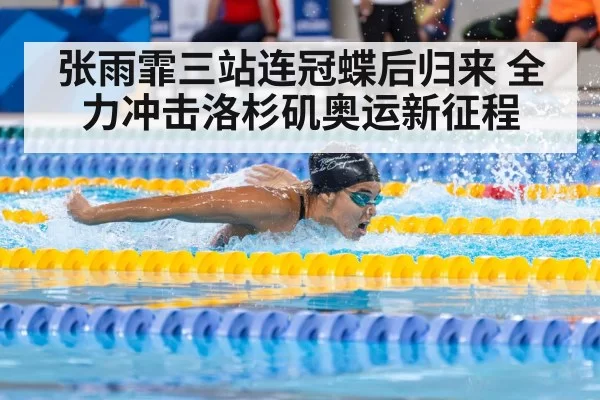 张雨霏三站连冠蝶后归来 全力冲击洛杉矶奥运新征程