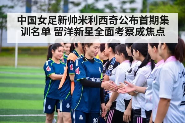 中国女足新帅米利西奇公布首期集训名单 留洋新星全面考察成焦点