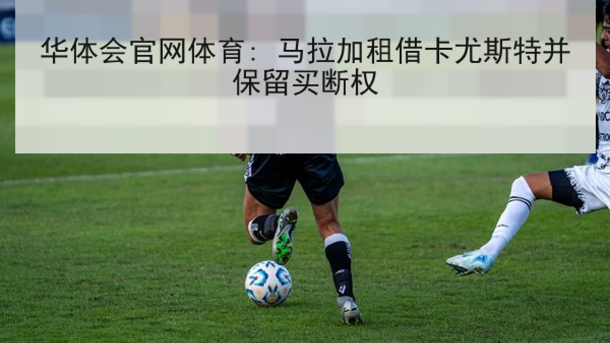 华体会官网体育: 马拉加租借卡尤斯特并保留买断权