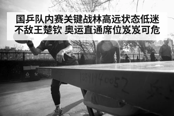 国乒队内赛关键战林高远状态低迷不敌王楚钦 奥运直通席位岌岌可危