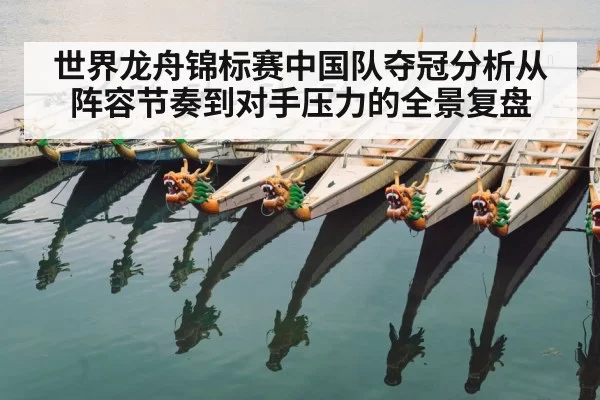 世界龙舟锦标赛中国队夺冠分析从阵容节奏到对手压力的全景复盘