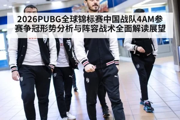 2026PUBG全球锦标赛中国战队4AM参赛争冠形势分析与阵容战术全面解读展望