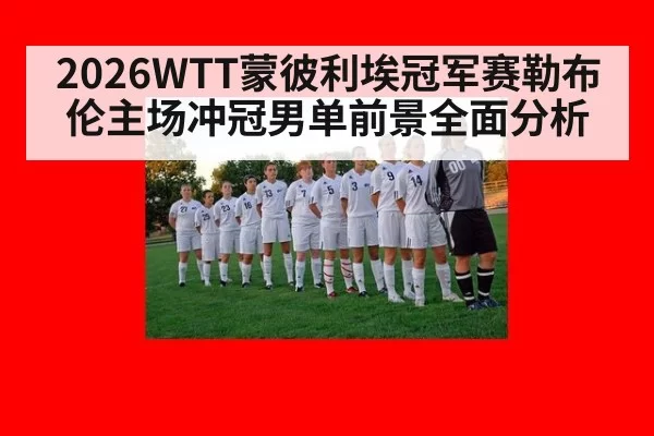 2026WTT蒙彼利埃冠军赛勒布伦主场冲冠男单前景全面分析