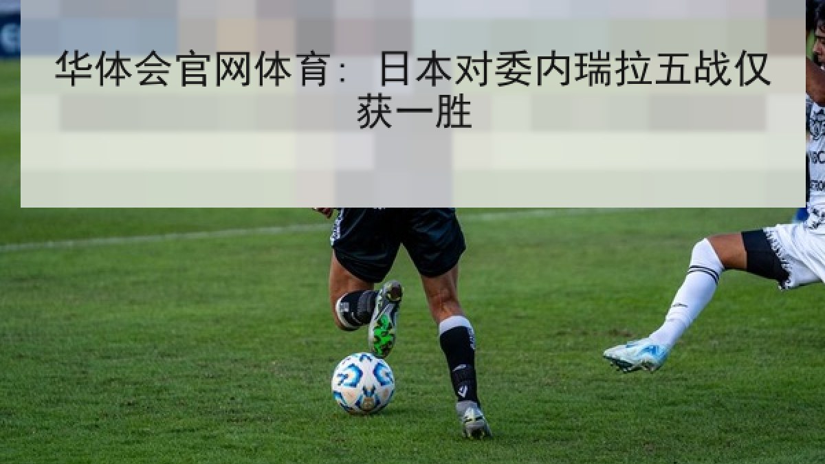 华体会官网体育: 日本对委内瑞拉五战仅获一胜